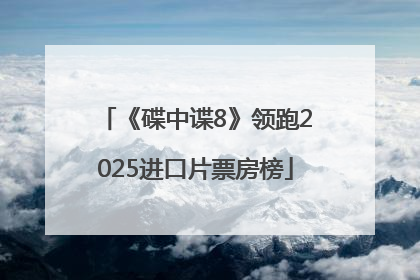《碟中谍8》领跑2025进口片票房榜