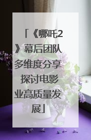 《哪吒2》幕后团队多维度分享 探讨电影业高质量发展