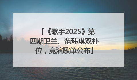 《歌手2025》第四期卫兰、范玮琪双补位，竞演歌单公布