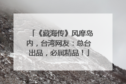 《藏海传》风靡岛内，台湾网友：总台出品，必属精品！