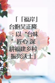 「福岸」台胞吴正隆：以“台味”匠心 深耕福建乡村振兴沃土
