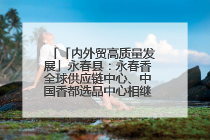 「内外贸高质量发展」永春县：永春香全球供应链中心、中国香都选品中心相继运营——一根香“点燃”百亿产业