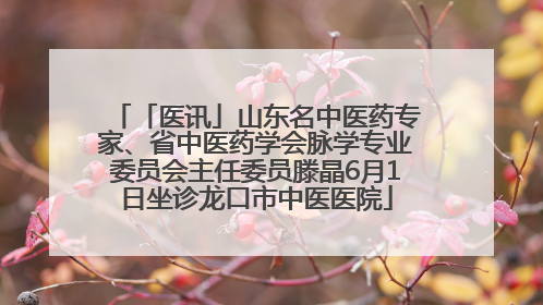 「医讯」山东名中医药专家、省中医药学会脉学专业委员会主任委员滕晶6月1日坐诊龙口市中医医院