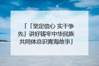 「坚定信心 实干争先」讲好铸牢中华民族共同体意识青海故事