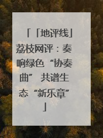 「地评线」荔枝网评：奏响绿色“协奏曲” 共谱生态“新乐章”