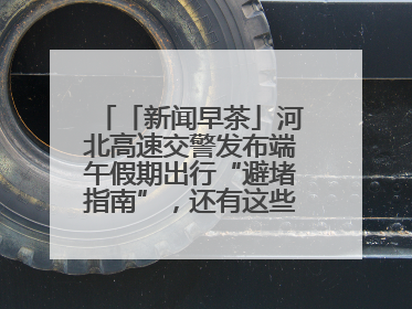「新闻早茶」河北高速交警发布端午假期出行“避堵指南”，还有这些热点……
