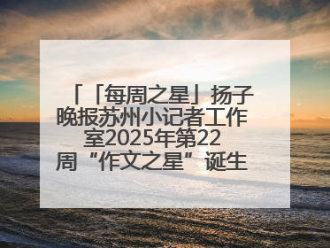 「每周之星」扬子晚报苏州小记者工作室2025年第22周“作文之星”诞生啦，快来领奖