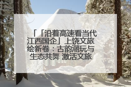 「沿着高速看当代江西国企」上饶文旅绘新卷：古韵潮玩与生态共舞 激活文旅产业新动能