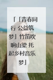 「青春同行 公益筑梦」竹笛吹响山梁 托起乡村音乐梦