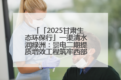 「2025甘肃生态环保行」一渠清水润绿洲：景电二期提质增效工程筑牢西部生态安全屏障