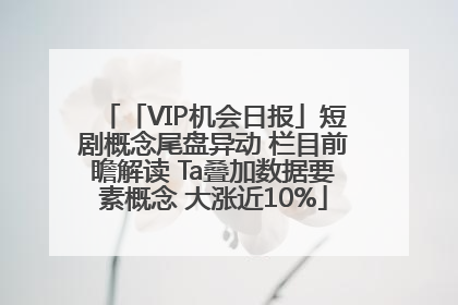 「VIP机会日报」短剧概念尾盘异动 栏目前瞻解读 Ta叠加数据要素概念 大涨近10%