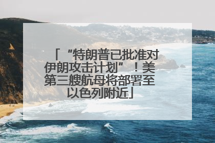“特朗普已批准对伊朗攻击计划”!美第三艘航母将部署至以色列附近