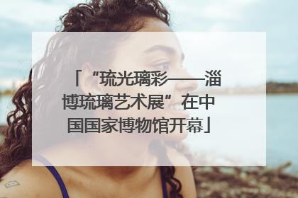“琉光璃彩——淄博琉璃艺术展”在中国国家博物馆开幕