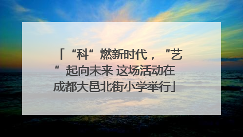 “科”燃新时代，“艺”起向未来 这场活动在成都大邑北街小学举行