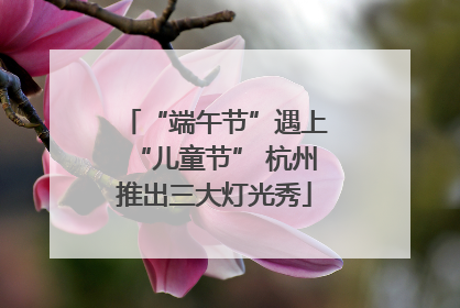 “端午节”遇上“儿童节” 杭州推出三大灯光秀