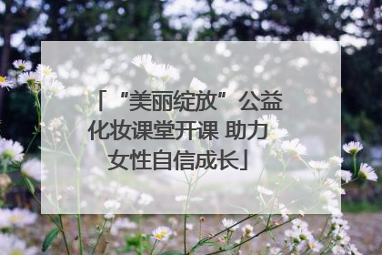 “美丽绽放”公益化妆课堂开课 助力女性自信成长
