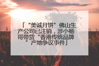 “美诚月饼”佛山生产公司已注销，涉小杨哥带货“香港传统品牌”产地争议事件