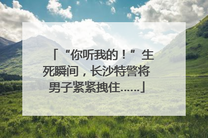 “你听我的！”生死瞬间，长沙特警将男子紧紧拽住……