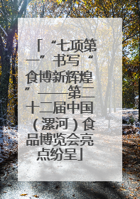 “七项第一”书写“食博新辉煌”——第二十二届中国（漯河）食品博览会亮点纷呈