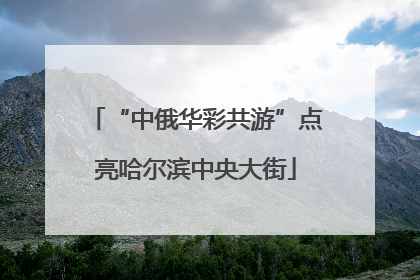 “中俄华彩共游”点亮哈尔滨中央大街