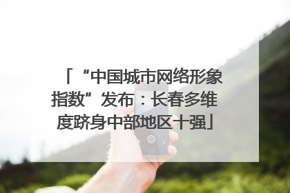 “中国城市网络形象指数”发布：长春多维度跻身中部地区十强