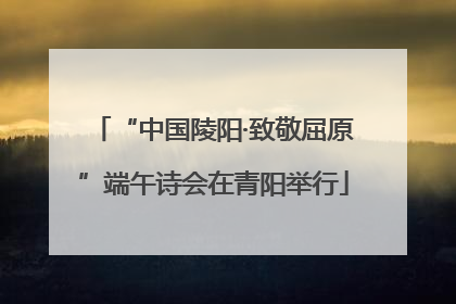 “中国陵阳·致敬屈原”端午诗会在青阳举行