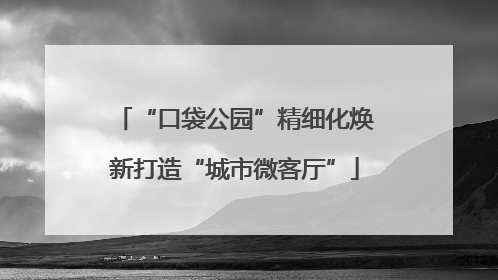 “口袋公园”精细化焕新打造“城市微客厅”