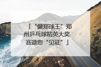 “健郑球王”郑州乒乓球精英大奖赛邀您“见证”