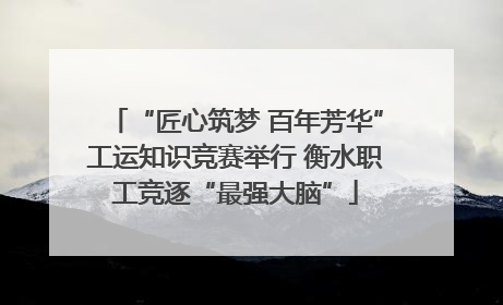 “匠心筑梦 百年芳华”工运知识竞赛举行 衡水职工竞逐“最强大脑”