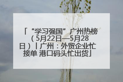 “学习强国”广州热榜（5月22日—5月28日）丨广州：外贸企业忙接单 港口码头忙出货