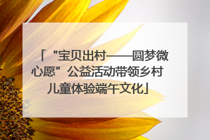 “宝贝出村——圆梦微心愿”公益活动带领乡村儿童体验端午文化