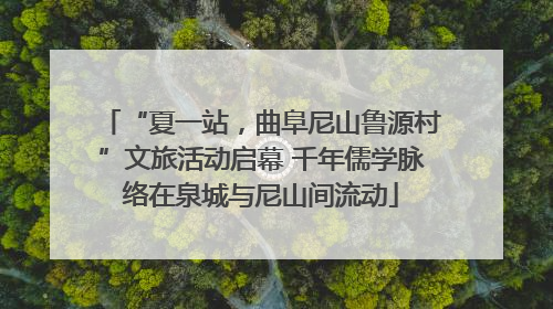 “夏一站，曲阜尼山鲁源村”文旅活动启幕 千年儒学脉络在泉城与尼山间流动