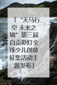 “天马行空 未来之境”第三届自贡彩灯全球少儿创意征集活动主题发布