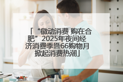 “徽动消费 购在合肥”2025年夜间经济消费季暨66购物月掀起消费热潮