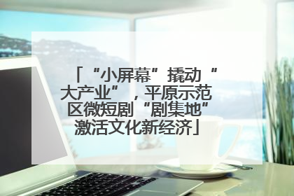 “小屏幕”撬动“大产业”，平原示范区微短剧“剧集地”激活文化新经济