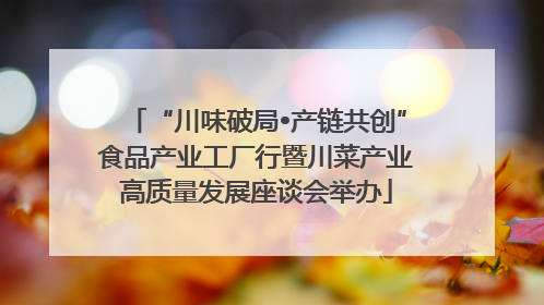 “川味破局•产链共创”食品产业工厂行暨川菜产业高质量发展座谈会举办