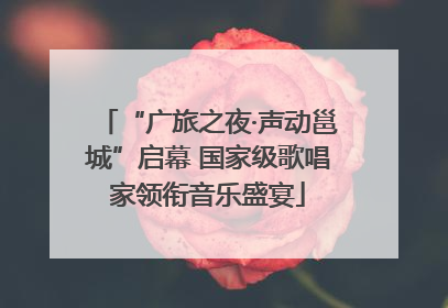 “广旅之夜·声动邕城”启幕 国家级歌唱家领衔音乐盛宴