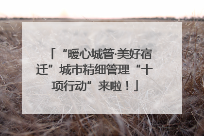 “暖心城管·美好宿迁”城市精细管理“十项行动”来啦！
