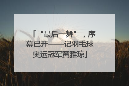 “最后一舞”，序幕已开——记羽毛球奥运冠军黄雅琼
