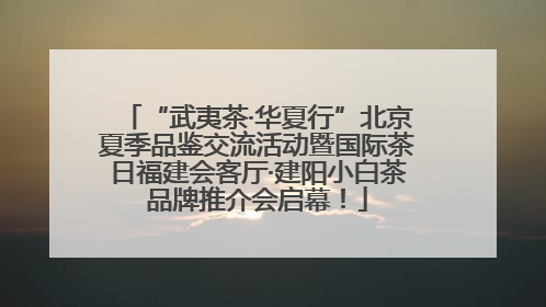 “武夷茶·华夏行”北京夏季品鉴交流活动暨国际茶日福建会客厅·建阳小白茶品牌推介会启幕！