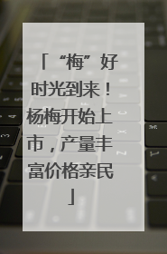 “梅”好时光到来！杨梅开始上市，产量丰富价格亲民