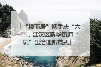 “楼商居”携手庆“六一”，江汉区新华街道“玩”出治理新范式