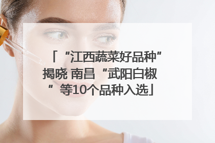 “江西蔬菜好品种”揭晓 南昌“武阳白椒”等10个品种入选