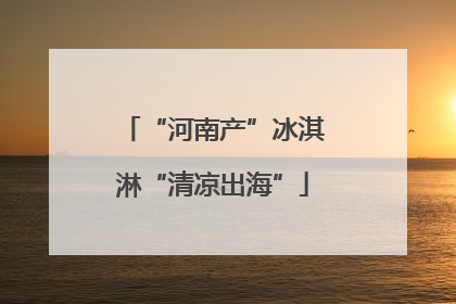 “河南产”冰淇淋“清凉出海”