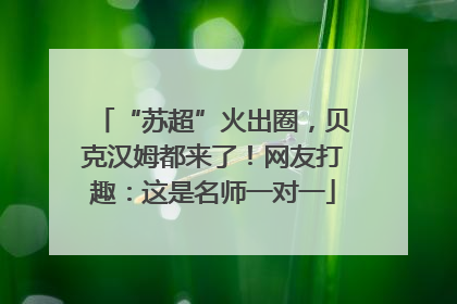 “苏超”火出圈，贝克汉姆都来了！网友打趣：这是名师一对一