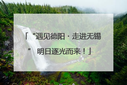 “遇见德阳・走进无锡” 明日逐光而来！