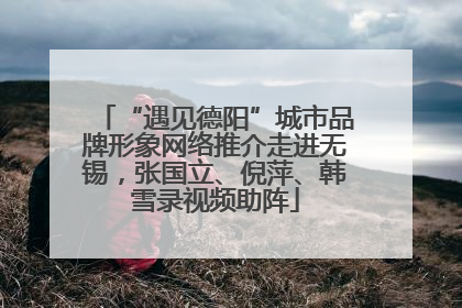 “遇见德阳”城市品牌形象网络推介走进无锡，张国立、倪萍、韩雪录视频助阵