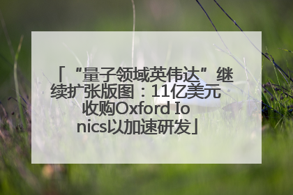 “量子领域英伟达”继续扩张版图：11亿美元收购Oxford Ionics以加速研发