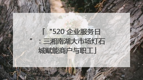 “520 企业服务日”：三湘南湖大市场灯石城赋能商户与职工