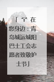 “i”在您身边：青岛城运城阳巴士工会志愿者致敬护士节